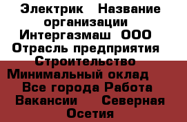 Электрик › Название организации ­ Интергазмаш, ООО › Отрасль предприятия ­ Строительство › Минимальный оклад ­ 1 - Все города Работа » Вакансии   . Северная Осетия